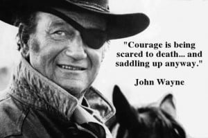 Courage is being scared to death and saddling up anyway.” – John ...