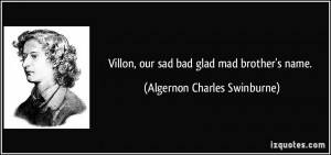 Villon, our sad bad glad mad brother's name. - Algernon Charles ...