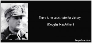 There is no substitute for victory. - Douglas MacArthur