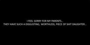 ... such a disgusting, worthless piece of shit of a daughter like me