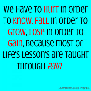 We have to hurt in order to know. Fall in order to grow, lose in order ...