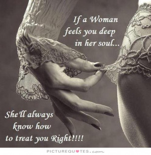 If a woman feels you deep in her soul, she'll always know how to treat ...
