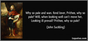 ... move her, Looking ill prevail? Prithee, why so pale? - John Suckling