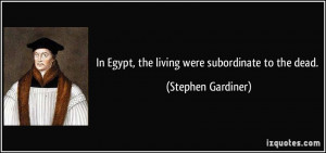 In Egypt, the living were subordinate to the dead. - Stephen Gardiner