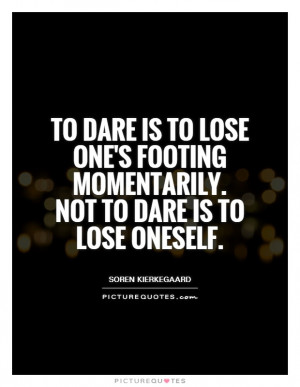 To dare is to lose one's footing momentarily. Not to dare is to lose ...