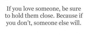 If you love someone, be sure to hold them close. Because if you don't ...