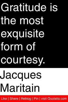 Jacques Maritain - Gratitude is the most exquisite form of courtesy. # ...