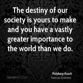 Polykarp Kusch - The destiny of our society is yours to make and you ...