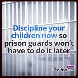 Discipline your children now so prison guards wont have to do it later ...
