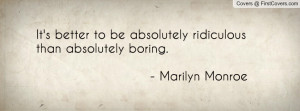 It's better to be absolutely ridiculousthan absolutely boring ...