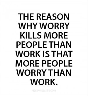 reason why worry kills more people than work is that more people worry ...