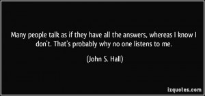 ... know I don't. That's probably why no one listens to me. - John S. Hall