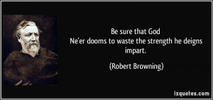 ... Ne'er dooms to waste the strength he deigns impart. - Robert Browning
