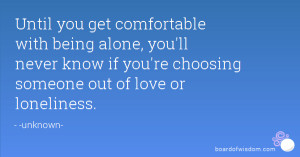 Until you get comfortable with being alone, you'll never know if you ...