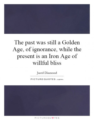 was still a Golden Age, of ignorance, while the present is an Iron Age ...