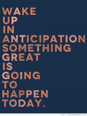 Wake up in anticipation something great is going to happen today