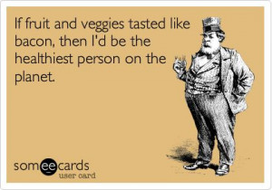 IF FRUIT AN VEGGIES TASTED LIKED BACON, THEN I'D BE THE HEALTHIEST ...