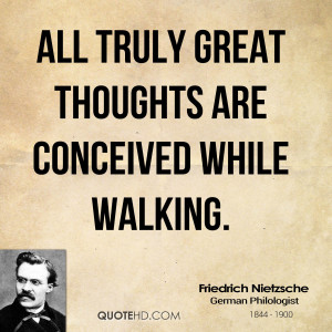 All truly great thoughts are conceived while walking.