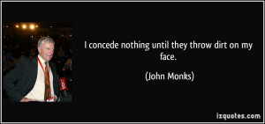 concede nothing until they throw dirt on my face. - John Monks