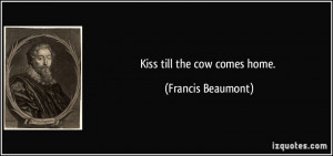 Kiss till the cow comes home. - Francis Beaumont