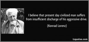 ... from insufficient discharge of his aggressive drive. - Konrad Lorenz
