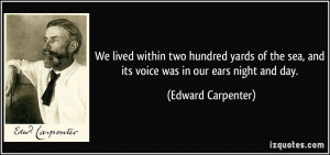 ... sea, and its voice was in our ears night and day. - Edward Carpenter