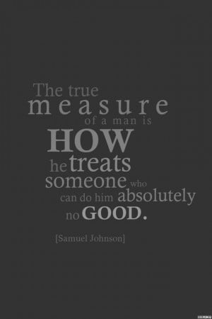 The true measure of a man is how he treats someone