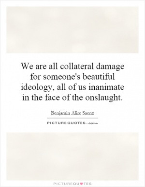 We are all collateral damage for someone's beautiful ideology, all of ...