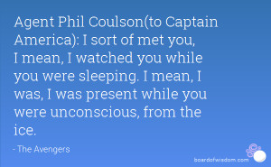 Agent Phil Coulson(to Captain America): I sort of met you, I mean, I ...