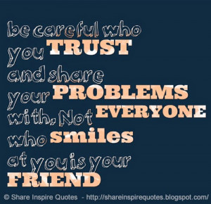be careful who you TRUST and share your PROBLEMS with. Not EVERYONE ...