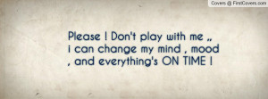Please ! Don't play with me ,,i can change my mind , mood , and ...
