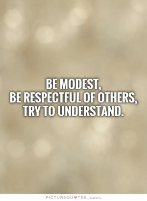 Be modest, be respectful of others, try to understand Picture Quote #1