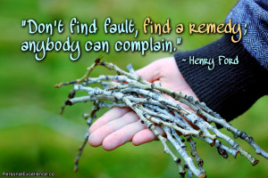Don’t find fault, find a remedy; anybody can complain.” ~ Henry ...