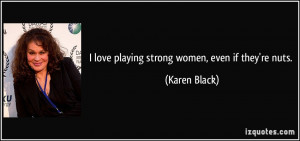 love playing strong women, even if they're nuts. - Karen Black