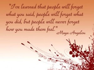 People will never forget how you made them feel – Maya Angelou