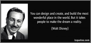 ... world. But it takes people to make the dream a reality. - Walt Disney