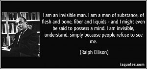 ... invisible, understand, simply because people refuse to see me. - Ralph