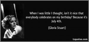 ... celebrates on my birthday? Because it's July 4th. - Gloria Stuart