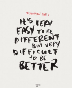 It’s very easy to be different but very difficult to be better