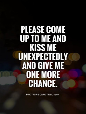 ... and kiss me unexpectedly and give me one more chance Picture Quote #1