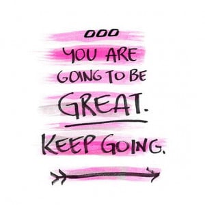 You are going to be great. Keep going.