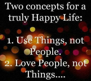 ... truly happy life : use things , not people .. love people , not things
