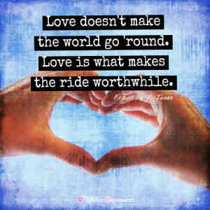 ... round. Love is what makes the ride worthwhile. – Franklin P. Jones