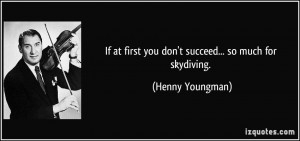 If at first you don't succeed... so much for skydiving. - Henny ...