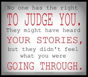 No one has the right to judge you. They might have heard your stories ...