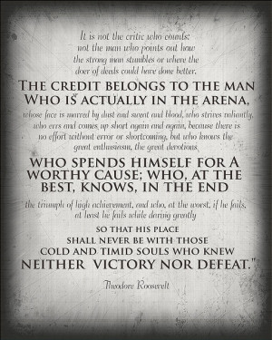 the credit belongs to the man in the arena - teddy roosevelt.