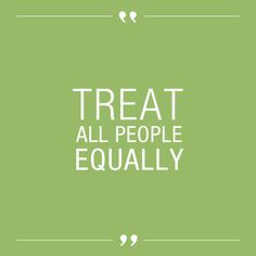 To treat all people equally, and with kindness, respect and dignity ...