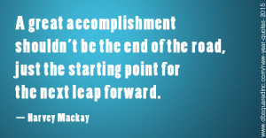 great accomplishment shouldn’t be the end of the road,