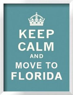 Keep Calm And Move To Florida. I don't know if I CAN keep calm?! More