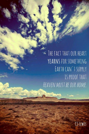 ... fact that our heart yearns for something earth can't supply is proof